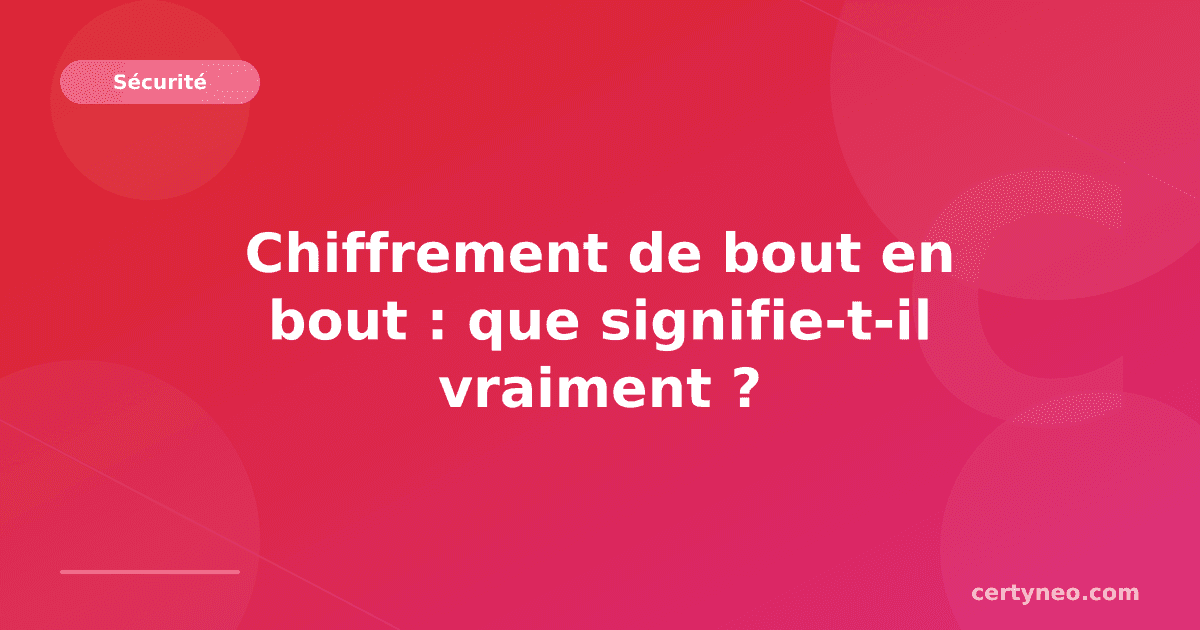 Chiffrement de bout en bout : que signifie-t-il vraiment ?